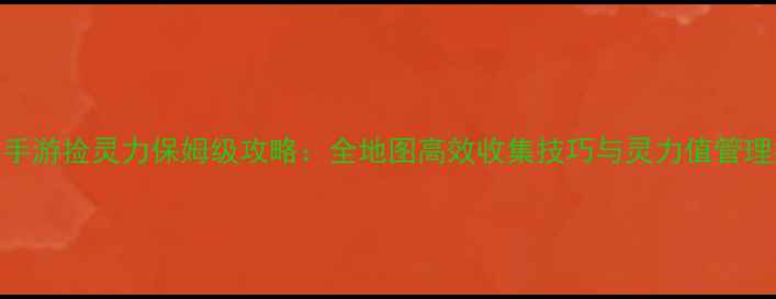 图片 寻仙手游捡灵力保姆级攻略：全地图高效收集技巧与灵力值管理指南