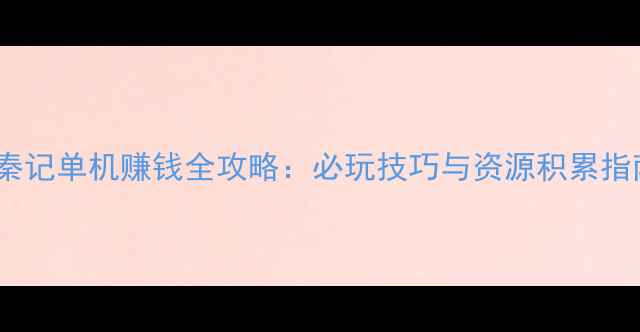 图片 寻秦记单机赚钱全攻略：必玩技巧与资源积累指南1