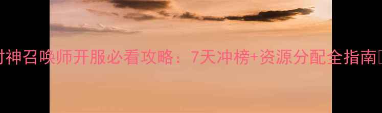 图片 封神召唤师开服必看攻略：7天冲榜+资源分配全指南🔥