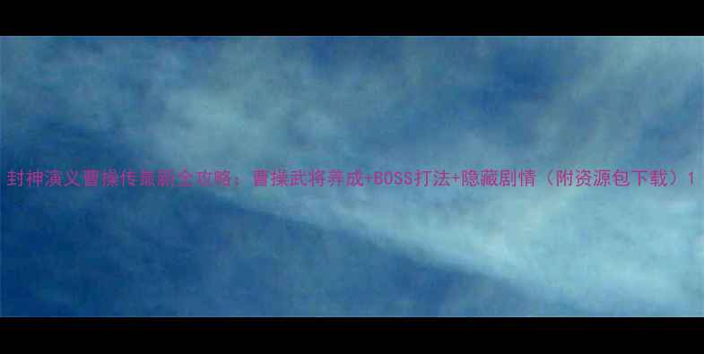 图片 封神演义曹操传最新全攻略：曹操武将养成+BOSS打法+隐藏剧情（附资源包下载）1