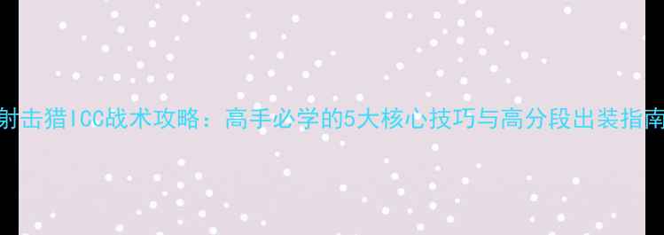 图片 射击猎ICC战术攻略：高手必学的5大核心技巧与高分段出装指南