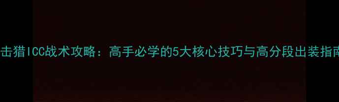 图片 射击猎ICC战术攻略：高手必学的5大核心技巧与高分段出装指南2