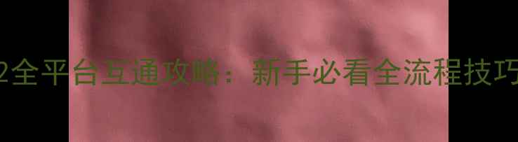 图片 射雕英雄传手游2全平台互通攻略：新手必看全流程技巧与版本福利汇总