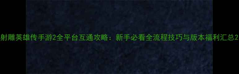 图片 射雕英雄传手游2全平台互通攻略：新手必看全流程技巧与版本福利汇总2