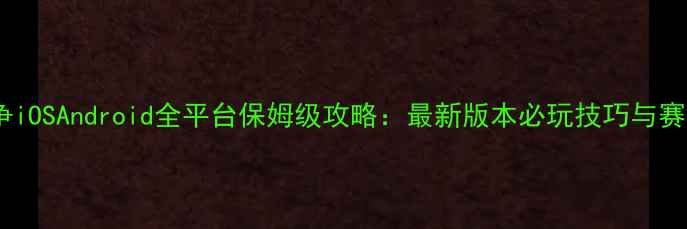 图片 小小战争iOSAndroid全平台保姆级攻略：最新版本必玩技巧与赛季活动2