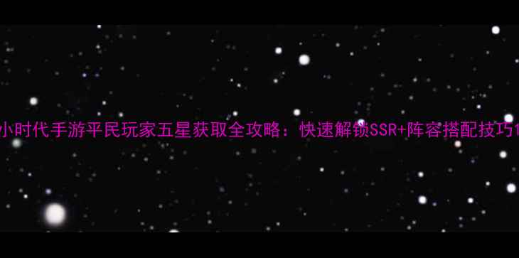 图片 小时代手游平民玩家五星获取全攻略：快速解锁SSR+阵容搭配技巧1