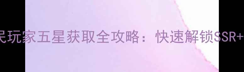 图片 小时代手游平民玩家五星获取全攻略：快速解锁SSR+阵容搭配技巧2