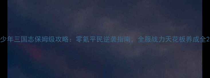 图片 少年三国志保姆级攻略：零氪平民逆袭指南，全服战力天花板养成全2