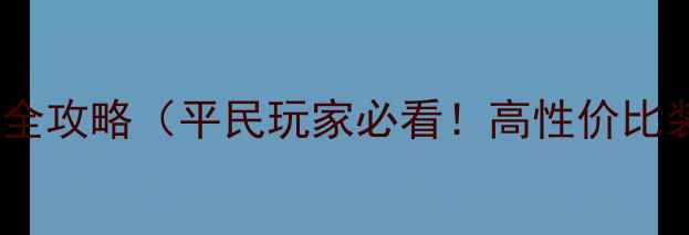 图片 少年三国志装备搭配全攻略（平民玩家必看！高性价比装备获取&搭配技巧）