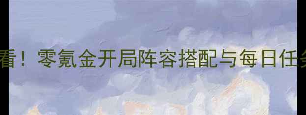 图片 少年三国志零平民玩家必看！零氪金开局阵容搭配与每日任务全攻略（附下载指南）2