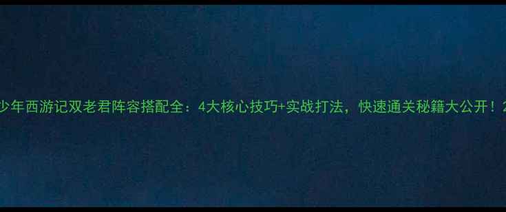 图片 少年西游记双老君阵容搭配全：4大核心技巧+实战打法，快速通关秘籍大公开！2