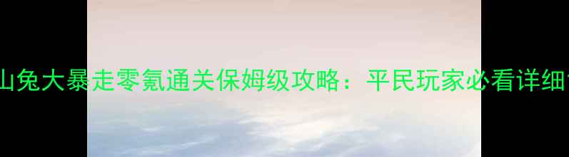 图片 山兔大暴走零氪通关保姆级攻略：平民玩家必看详细1