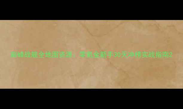 图片 巅峰战舰全地图资源：零氪金新手30天冲榜实战指南2