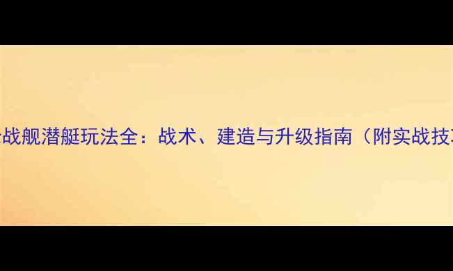 图片 巅峰战舰潜艇玩法全：战术、建造与升级指南（附实战技巧）