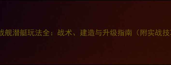 图片 巅峰战舰潜艇玩法全：战术、建造与升级指南（附实战技巧）2