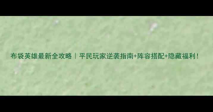 图片 布袋英雄最新全攻略｜平民玩家逆袭指南+阵容搭配+隐藏福利！