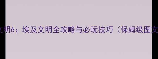 图片 帝国与文明6：埃及文明全攻略与必玩技巧（保姆级图文指南）2