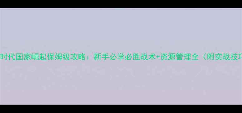 图片 帝国时代国家崛起保姆级攻略：新手必学必胜战术+资源管理全（附实战技巧）1
