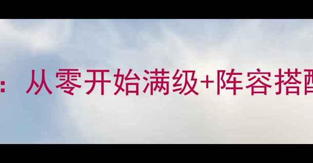 图片 帝指沙城保姆级新手攻略：从零开始满级+阵容搭配+满星技巧（附资源图）