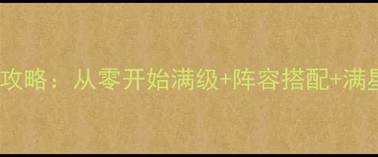 图片 帝指沙城保姆级新手攻略：从零开始满级+阵容搭配+满星技巧（附资源图）1