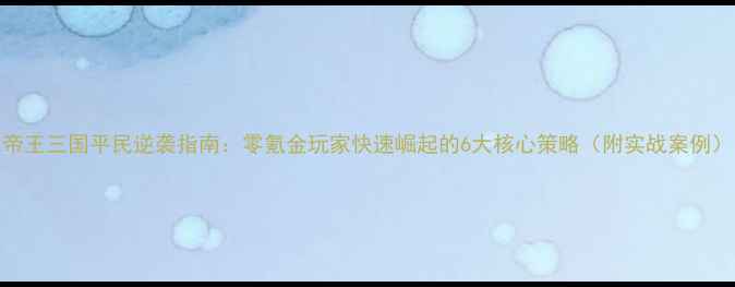 图片 帝王三国平民逆袭指南：零氪金玩家快速崛起的6大核心策略（附实战案例）