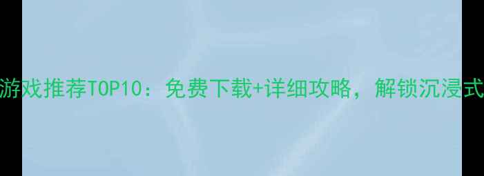 图片 平板单机游戏推荐TOP10：免费下载+详细攻略，解锁沉浸式掌上体验