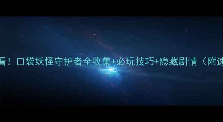 图片 平民党必看！口袋妖怪守护者全收集+必玩技巧+隐藏剧情（附速通攻略）