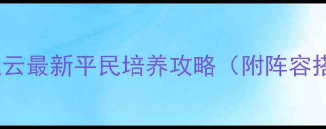 图片 平民必看三国志10赵云最新平民培养攻略（附阵容搭配+战力突破技巧）