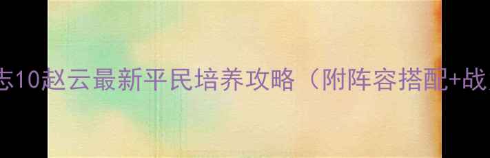 图片 平民必看三国志10赵云最新平民培养攻略（附阵容搭配+战力突破技巧）1