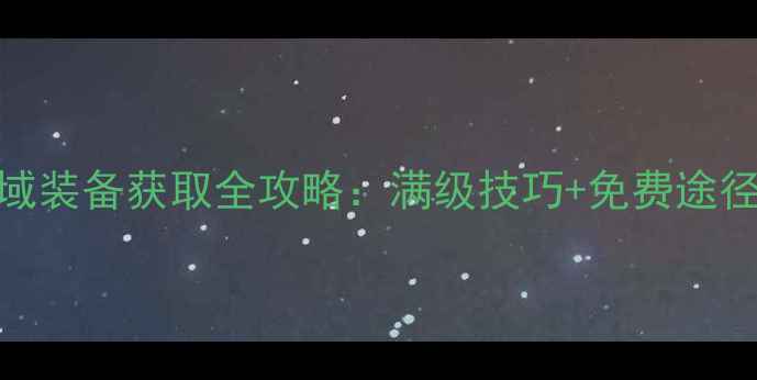 图片 平民必看！传奇战域装备获取全攻略：满级技巧+免费途径，手残党也能逆袭