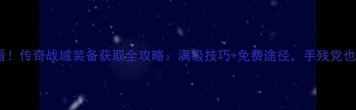 图片 平民必看！传奇战域装备获取全攻略：满级技巧+免费途径，手残党也能逆袭1