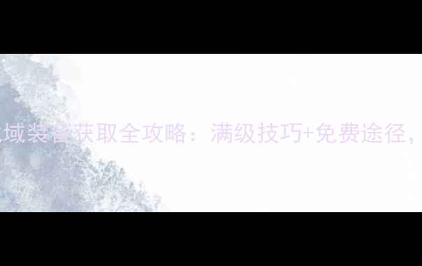 图片 平民必看！传奇战域装备获取全攻略：满级技巧+免费途径，手残党也能逆袭2