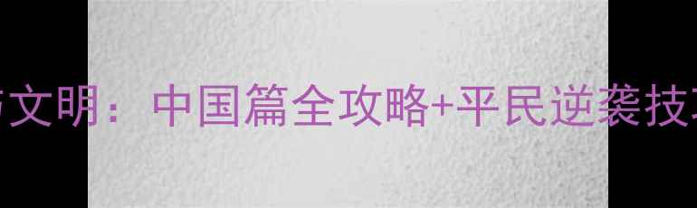 图片 平民逆袭必看战争与文明：中国篇全攻略+平民逆袭技巧+隐藏福利大公开2