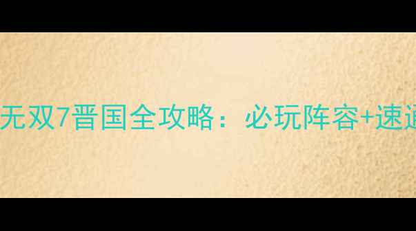 图片 平民通关必看三国无双7晋国全攻略：必玩阵容+速通技巧+隐藏剧情✨