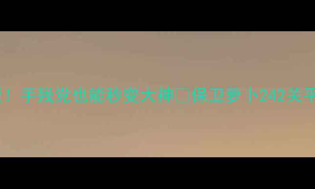 图片 平民阵容天花板！手残党也能秒变大神🔥保卫萝卜242关平民通关全攻略1
