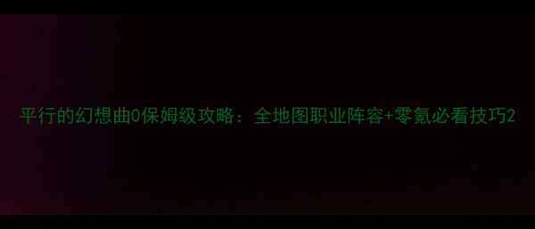 图片 平行的幻想曲0保姆级攻略：全地图职业阵容+零氪必看技巧2