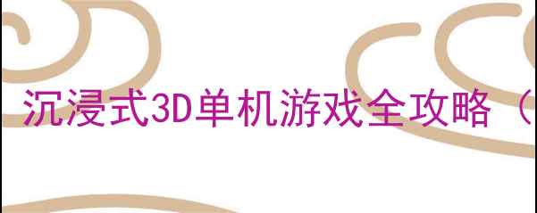 图片 幻境征途通关指南：沉浸式3D单机游戏全攻略（含隐藏成就解锁）2