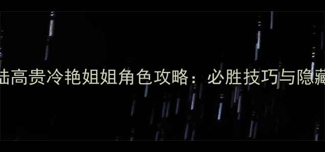 图片 幻想大陆高贵冷艳姐姐角色攻略：必胜技巧与隐藏任务全