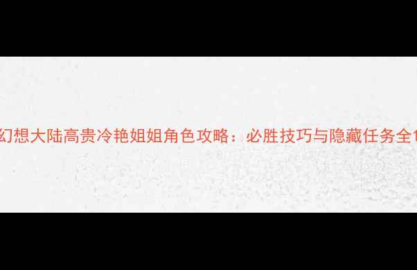 图片 幻想大陆高贵冷艳姐姐角色攻略：必胜技巧与隐藏任务全1