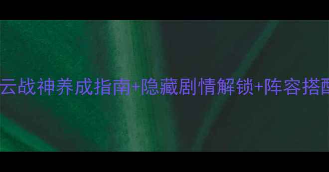 图片 幻想版赵云传全攻略｜赵云战神养成指南+隐藏剧情解锁+阵容搭配全（附最新版本更新）1