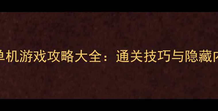 图片 度必玩单机游戏攻略大全：通关技巧与隐藏内容深度
