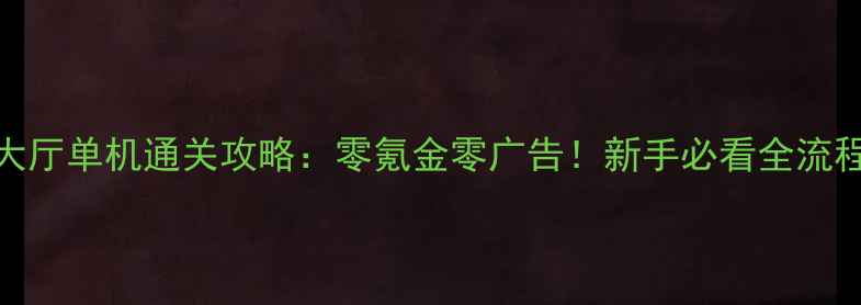 图片 建行会大厅单机通关攻略：零氪金零广告！新手必看全流程指南✅