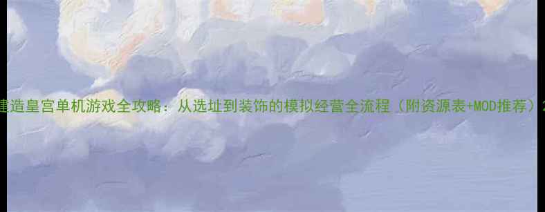 图片 建造皇宫单机游戏全攻略：从选址到装饰的模拟经营全流程（附资源表+MOD推荐）2