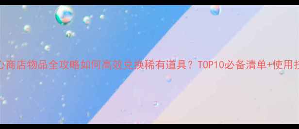 图片 开心商店物品全攻略如何高效兑换稀有道具？TOP10必备清单+使用技巧