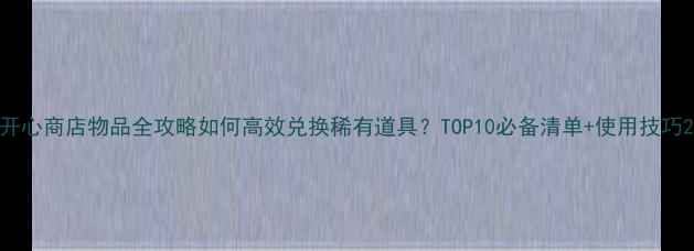 图片 开心商店物品全攻略如何高效兑换稀有道具？TOP10必备清单+使用技巧2