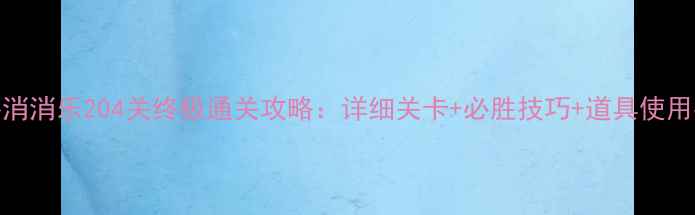 图片 开心消消乐204关终极通关攻略：详细关卡+必胜技巧+道具使用指南