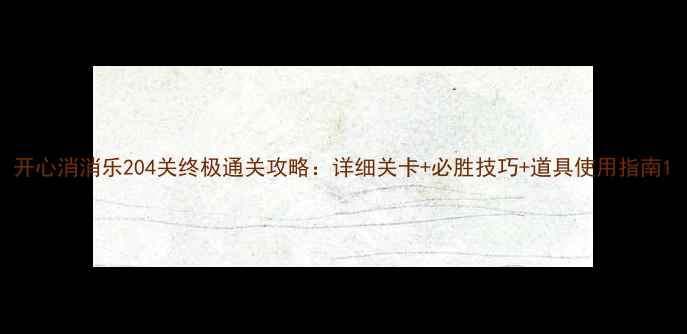 图片 开心消消乐204关终极通关攻略：详细关卡+必胜技巧+道具使用指南1