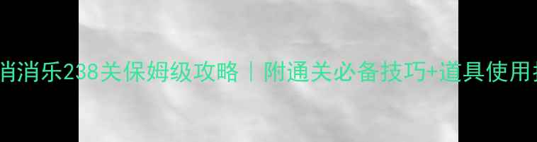 图片 开心消消乐238关保姆级攻略｜附通关必备技巧+道具使用指南1
