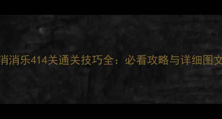 图片 开心消消乐414关通关技巧全：必看攻略与详细图文步骤