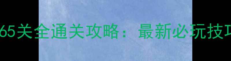 图片 开心消消乐465关全通关攻略：最新必玩技巧与隐藏成就